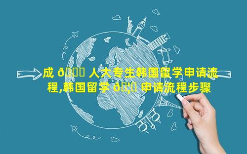 成 🐞 人大专生韩国留学申请流程,韩国留学 🦊 申请流程步骤